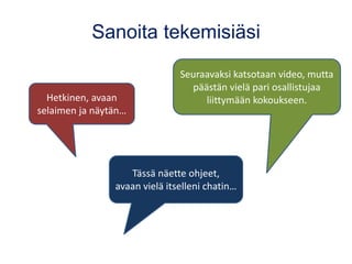 Sanoita tekemisiäsi
Hetkinen, avaan
selaimen ja näytän…
Tässä näette ohjeet,
avaan vielä itselleni chatin…
Seuraavaksi katsotaan video, mutta
päästän vielä pari osallistujaa
liittymään kokoukseen.
 