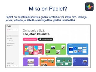 Mikä on Padlet?
Padlet on muistitaulusovellus, jonka viesteihin voi lisätä mm. linkkejä,
kuvia, videoita ja liitteitä sekä kirjoittaa, piirtää tai äänittää.
 