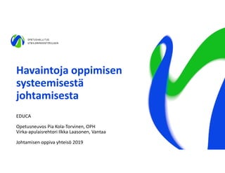 Havaintoja oppimisen
systeemisestä
johtamisesta
EDUCA
Opetusneuvos Pia Kola-Torvinen, OPH
Virka-apulaisrehtori Ilkka Laasonen, Vantaa
Johtamisen oppiva yhteisö 2019
 