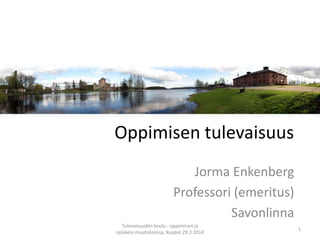 Oppimisen tulevaisuus
Jorma Enkenberg
Professori (emeritus)
Savonlinna
Tulevaisuuden koulu - oppiminen ja
opiskelu muutoksessa, Kuopio 29.2.2014

1

 