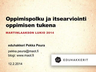 Oppimispolku ja itsearviointi
oppimisen tukena
MARTINLAAKSON LUKIO 2014

eduhakkeri Pekka Peura
pekka.peura@maot.fi
blogi: www.maot.fi
12.2.2014

 