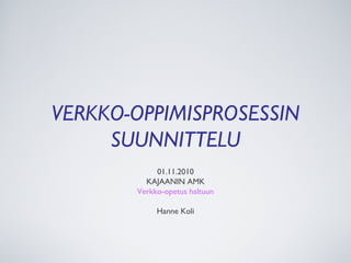 VERKKO-OPPIMISPROSESSIN
SUUNNITTELU
01.11.2010
KAJAANIN AMK
Verkko-opetus haltuun
Hanne Koli
 