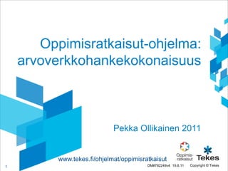 Oppimisratkaisut-ohjelma:
    arvoverkkohankekokonaisuus



                             Pekka Ollikainen 2011


          www.tekes.fi/ohjelmat/oppimisratkaisut
1                                        DM#792249v4 19.8.11   Copyright © Tekes
 