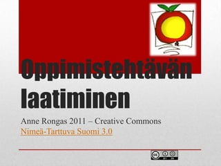Oppimistehtävän
laatiminen
Anne Rongas 2011 – Creative Commons
Nimeä-Tarttuva Suomi 3.0
 