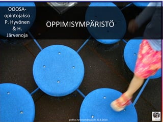 OPPIMISYMPÄRISTÖ ” pirkko.hyvonen@oulu.fi 30.3.2010 OOOSA-opintojakso P. Hyvönen & H. Järvenoja 