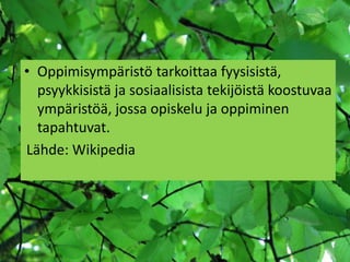 • Oppimisympäristö tarkoittaa fyysisistä,
  psyykkisistä ja sosiaalisista tekijöistä koostuvaa
  ympäristöä, jossa opiskelu ja oppiminen
  tapahtuvat.
Lähde: Wikipedia
 