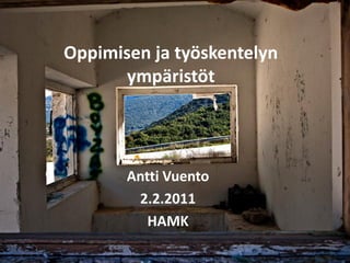 Oppimisen ja työskentelyn
      ympäristöt




       Antti Vuento
        2.2.2011
          HAMK
 