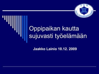 Oppipaikan kautta   sujuvasti työelämään Jaakko Lainio 10.12. 2009 