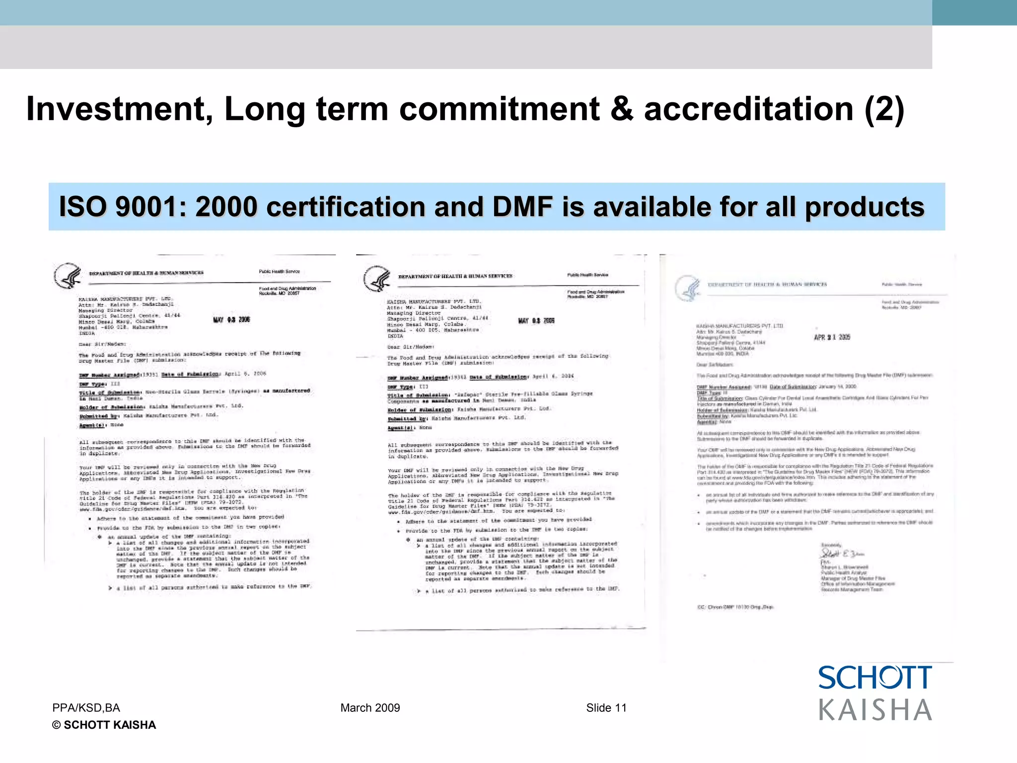 © SCHOTT KAISHA
Slide 11PPA/KSD,BA March 2009
ISO 9001: 2000 certification and DMF is available for all productsISO 9001: 2000 certification and DMF is available for all products
Investment, Long term commitment & accreditation (2)
 