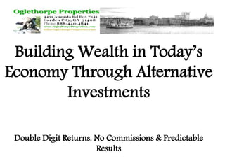 Building Wealth in Today’s 
Economy Through Alternative 
Investments 
Double Digit Returns, No Commissions & Predictable 
Results 
 
