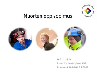 Nuorten oppisopimus




            Jaakko Lainio
            Turun Ammattiopistosäätiö
            Paasitorni, Helsinki 5.2.2013
 