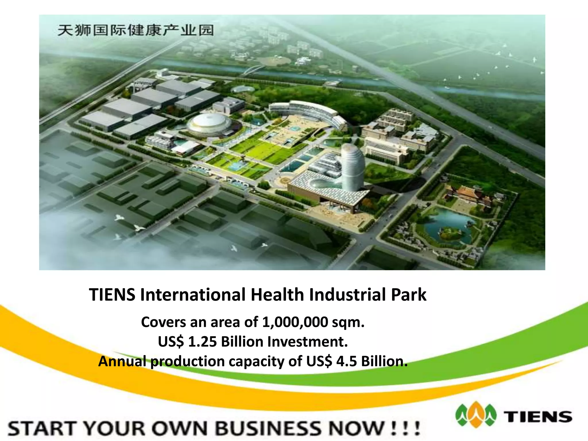 TIENS International Health Industrial Park
Covers an area of 1,000,000 sqm.
US$ 1.25 Billion Investment.
Annual production capacity of US$ 4.5 Billion.
 