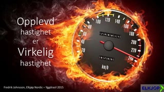 Opplevd
hastighet
er
Virkelig
hastighet
Fredrik Johnsson, Elkjøp Nordic – Yggdrasil 2015
 