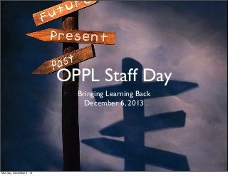 OPPL Staff Day
Bringing Learning Back
December 6, 2013
Monday, December 9, 13
 