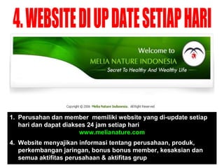 4. WEBSITE DI UP DATE SETIAP HARI Perusahan dan member  memiliki website yang di-update setiap hari dan dapat diakses 24 jam setiap hari www.melianature.com Website menyajikan informasi tentang perusahaan, produk, perkembangan jaringan, bonus bonus member, kesaksian dan semua aktifitas perusahaan & aktifitas grup 