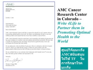 AMC Cancer Research Center in Colorado –   Write 4Life to Partner them in Promoting Optimal Health to the World ศูนย์วิจัยมะเร็ง  AMC สนับสนุนให้ใช้   TF   ในการรักษาโรคมะเร็ง 