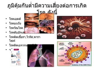 ภูมิคุ้มกันต่ำมีความเสี่ยงต่อการเกิดโรค ดังนี้ โรคเอดส์ โรคมะเร็ง โรควัณโรค โรคตับอักเสบ โรคติดเชื้อรา , ไวรัส , พาราไซท์ โรคติดเอจากแบคทีเรีย ฯลฯ 