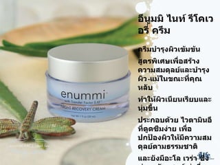 อีนูมมิ ไนท์ รีโคเวอรี่ ครีม ครีมบำรุงผิวเข้มข้น สูตรพิเศษเพื่อสร้างความสมดุลย์และบำรุงผิว - แม้ในขณะที่คุณหลับ ทำให้ผิวเนียนเรียบและนุ่มขึ้น ประกอบด้วย ไวตามินอีที่ดูดซึมง่าย เพื่อปกป้องผิวให้มีความสมดุลย์ตามธรรมชาติ และยังมีอะโล เวร่า ซึ่งช่วยขจัดเซลล์เก่าที่ตายแล้วและเพิ่มความชุ่มชื้นให้แก่ผิว 