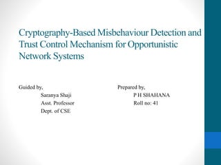 Cryptography-Based Misbehaviour Detection and
Trust Control Mechanism for Opportunistic
Network Systems
Guided by, Prepared by,
Saranya Shaji P H SHAHANA
Asst. Professor Roll no: 41
Dept. of CSE
 
