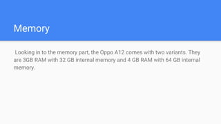 Memory
Looking in to the memory part, the Oppo A12 comes with two variants. They
are 3GB RAM with 32 GB internal memory an...