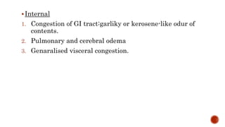 Internal
1. Congestion of GI tract:garliky or kerosene-like odur of
contents.
2. Pulmonary and cerebral odema
3. Genaralised visceral congestion.
 