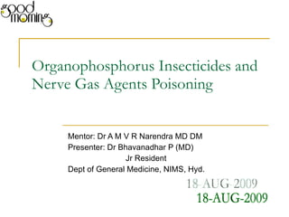 Organophosphorus Insecticides and Nerve Gas Agents Poisoning Mentor: Dr A M V R Narendra MD DM Presenter: Dr Bhavanadhar P (MD) Jr Resident Dept of General Medicine, NIMS, Hyd. 18-AUG-2009 