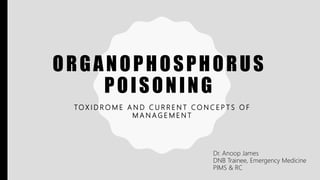 ORGANOPHOSPHORUS
POISONING
TO X I D R O M E A N D C U R R E N T C O N C E P T S O F
M A N A G E M E N T
Dr. Anoop James
DNB Trainee, Emergency Medicine
PIMS & RC
 