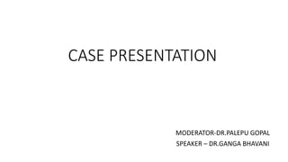 CASE PRESENTATION
MODERATOR-DR.PALEPU GOPAL
SPEAKER – DR.GANGA BHAVANI
 