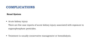 COMPLICATIONS
Renal System
 Acute kidney injury
There are few case reports of acute kidney injury associated with exposure to
organophosphate pesticides.
 Treatment is usually conservative management or hemodialysis.
 