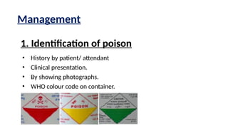 Management
1. Identification of poison
• History by patient/ attendant
• Clinical presentation.
• By showing photographs.
• WHO colour code on container.
 
