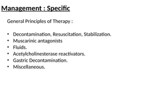 Management : Specific
General Principles of Therapy :
• Decontamination, Resuscitation, Stabilization.
• Muscarinic antagonists
• Fluids.
• Acetylcholinesterase reactivators.
• Gastric Decontamination.
• Miscellaneous.
 