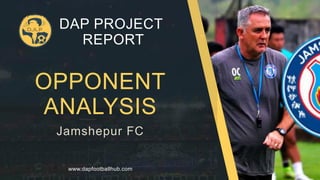 OPPONENT
ANALYSIS
Jamshepur FC
DAP PROJECT
REPORT
www.dapfootballhub.com
 