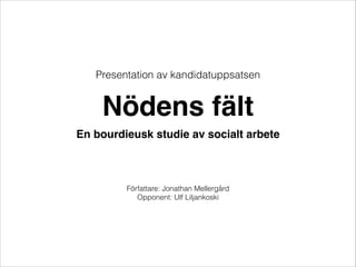 En bourdieusk studie av socialt arbete
Nödens fält
Presentation av kandidatuppsatsen
Författare: Jonathan Mellergård
Opponent: Ulf Liljankoski
 
