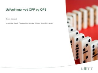Udfordringer ved OPP og OPS
Byens Netværk
v/ advokat Henrik Puggaard og advokat Kristian Skovgård Larsen

 