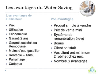 Les avantages du Water Saving 
L es avantages de 
l’utilisateur Vos avantages 
 Prix 
 Utilisation 
 Économique 
 Gara...