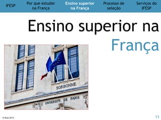 IFESP
Por que estudar
na França
Ensino superior
na França
Processo de
seleção
Serviços do
IFESP
© Ifesp 2012 11
Critérios de seleção
Conhecimento de francês
Motivação
Coerência do percurso de estudos
Projeto profissional ou de pesquisa
Processo de
seleção
11
 