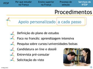 © Ifesp 2012 18
Agende uma visita !
CONTATE-NOS
Ligue já: (11) 3031–3599 ou (11) 2308-7837
contato@ifesp.com.br
www.ifesp.com.br
OMelhordeParis.com.br
MyLittleBrasil.com.br
Av. Brig. Faria Lima, 1826 – 7º andar – Cj. 703
Jd. Paulistano – São Paulo
Próximo ao Metrô Faria Lima
Visite também:
Agende uma orientação acadêmica presencial ou a distância
 