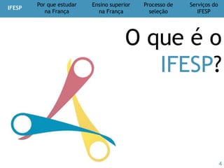 IFESP
Por que estudar
na França
Ensino superior
na França
Processo de
seleção
Serviços do
IFESP
© Ifesp 2012 4
Por que estudar
na França
Vantagens de estudar na França?
Referência em diversas áreas
Abertura internacional
Localização privilegiada
Excelência de ensino
Qualidade de vida
Baixo custo
 
