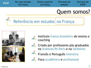 © Ifesp 2012 5
Ensino superior na
França
Ensino superior
na França
IFESP
Por que estudar
na França
Processo de
seleção
Serviços do
IFESP
 
