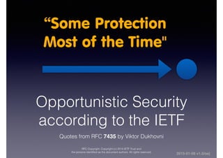 Opportunistic Security according to the IETF
Quotes from RFC 7435 by Viktor Dukhovni
RFC Copyright: Copyright (c) 2014 IETF Trust and 
the persons identiﬁed as the document authors. All rights reserved.document authors. All rights reserved.
2015-03-01 v1.3/oej
 