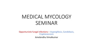 MEDICAL MYCOLOGY
SEMINAR
Opportunistic fungal infections – Aspergillosis, Candidiasis,
Cryptococcosis
Amelendhu Vimalkumar
 