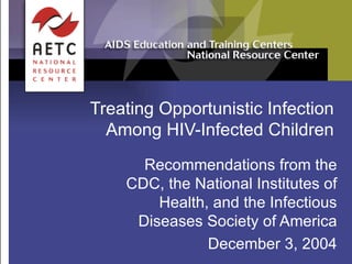 Treating Opportunistic Infection Among HIV-Infected Children Recommendations from the CDC, the National Institutes of Health, and the Infectious Diseases Society of America December 3, 2004 