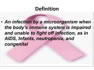 Definition

• An infection by a microorganism when
  the body's immune system is impaired
  and unable to fight off infection, as in
  AIDS, Infants, neutropenia, and
  congenital
 