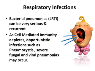 Respiratory Infections
• Bacterial pneumonias (LRTI)
  can be very serious &
  recurrent
• As Cell Mediated Immunity
  depletes, opportunistic
  infections such as
  Pneumocystis , severe
  fungal and viral pneumonias
  may occur.
 