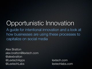 Opportunistic Innovation
A guide for intentional innovation and a look at
how businesses are using these processes to
capitalize on social media

Alex Bratton
alex.bratton@lextech.com
@alexbratton
@LextechApps                 lextech.com
@LextechLabs                 lextechlabs.com
 