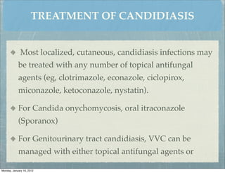 TREATMENT OF CANDIDIASIS


              Most localized, cutaneous, candidiasis infections may
            be treated with any number of topical antifungal
            agents (eg, clotrimazole, econazole, ciclopirox,
            miconazole, ketoconazole, nystatin).

            For Candida onychomycosis, oral itraconazole
            (Sporanox)

            For Genitourinary tract candidiasis, VVC can be
            managed with either topical antifungal agents or

Monday, January 16, 2012
 