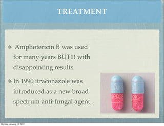 TREATMENT



              Amphotericin B was used
            for many years BUT!!! with
            disappointing results

            In 1990 itraconazole was
            introduced as a new broad
            spectrum anti-fungal agent.


Monday, January 16, 2012
 