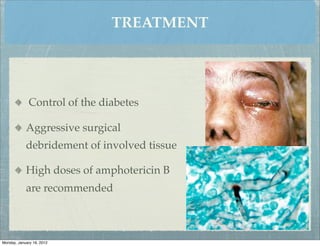 TREATMENT




              Control of the diabetes

            Aggressive surgical
            debridement of involved tissue

            High doses of amphotericin B
            are recommended



Monday, January 16, 2012
 