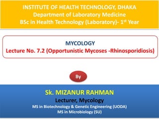 INSTITUTE OF HEALTH TECHNOLOGY, DHAKA
Department of Laboratory Medicine
BSc in Health Technology (Laboratory)- 1st Year
MYCOLOGY
Lecture No. 7.2 (Opportunistic Mycoses -Rhinosporidiosis)
By
Sk. MIZANUR RAHMAN
Lecturer, Mycology
MS in Biotechnology & Genetic Engineering (UODA)
MS in Microbiology (SU)
 