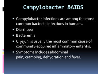 Campylobacter &AIDS
 Campylobacter infections are among the most
    common bacterial infections in humans.
   Diarrhoea
   Bacteremia
   C. jejuni is usually the most common cause of
    community-acquired inflammatory enteritis.
   Symptoms Includes abdominal
    pain, cramping, dehydration and fever.
 